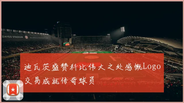 迪瓦茨盛赞科比伟大之处感慨Logo交易成就传奇球员