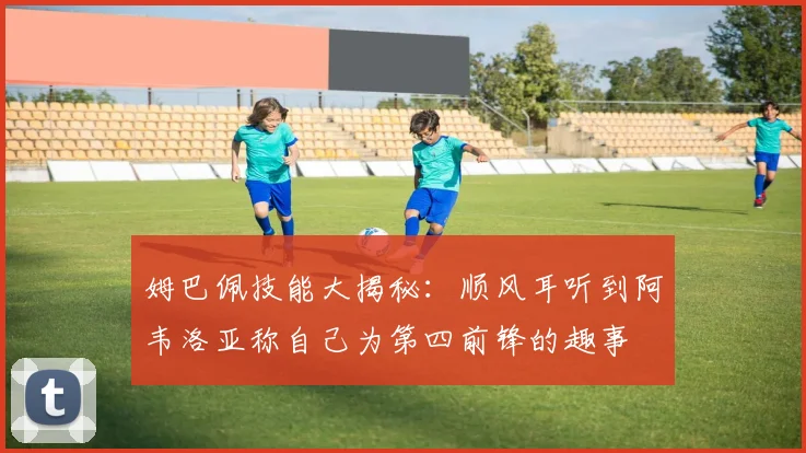 姆巴佩技能大揭秘：顺风耳听到阿韦洛亚称自己为第四前锋的趣事