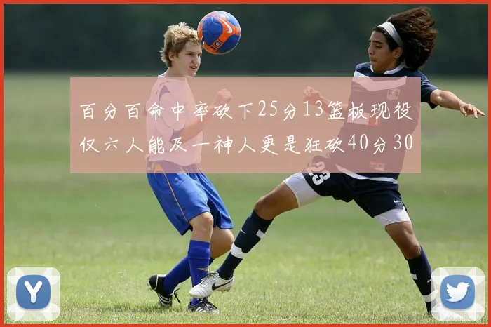 百分百命中率砍下25分13篮板现役仅六人能及一神人更是狂砍40分30篮板大三元
