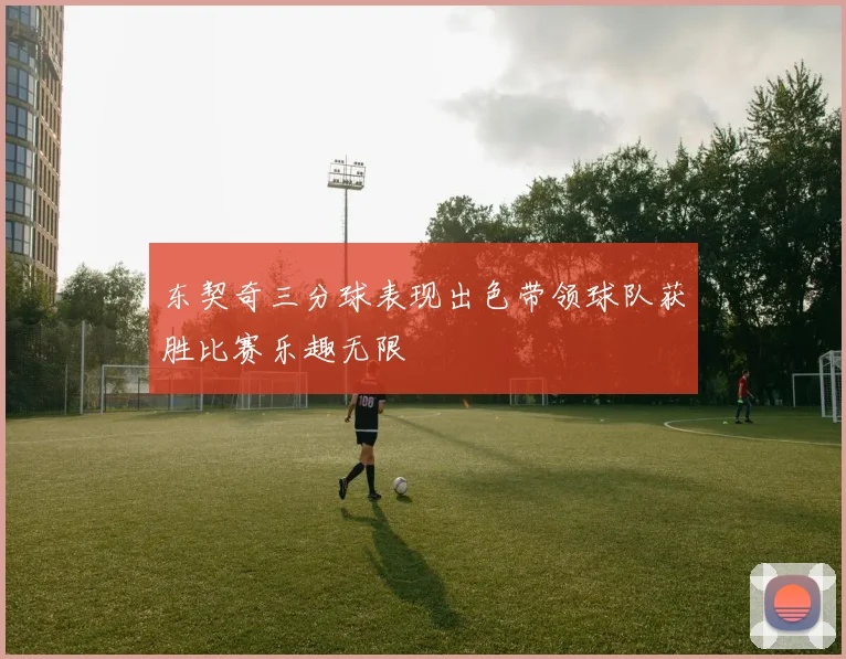 东契奇三分球表现出色带领球队获胜比赛乐趣无限