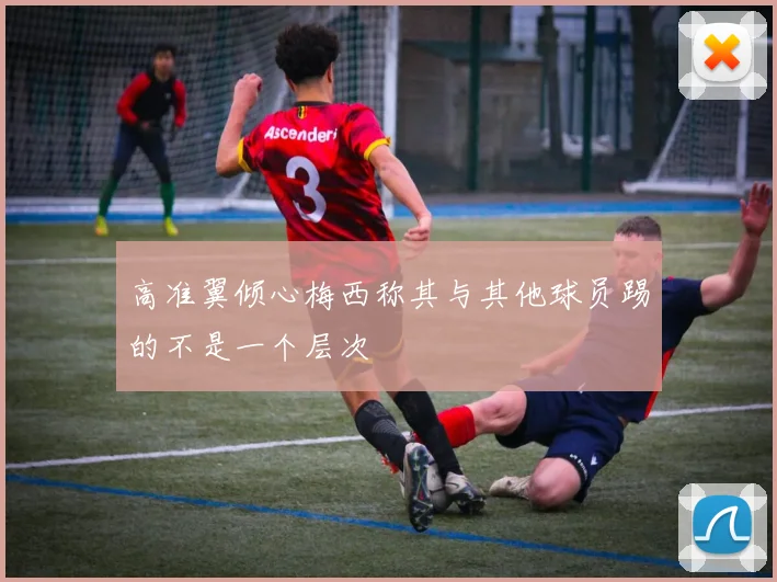 高准翼倾心梅西称其与其他球员踢的不是一个层次