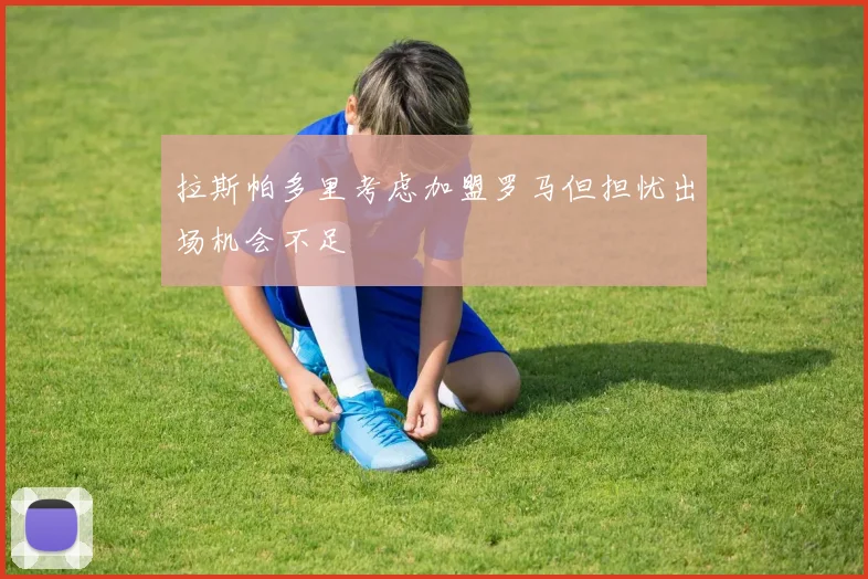 拉斯帕多里考虑加盟罗马但担忧出场机会不足