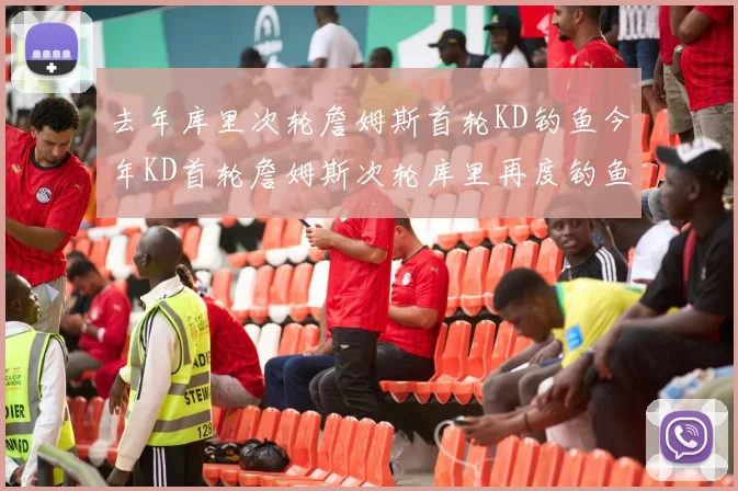 去年库里次轮詹姆斯首轮KD钓鱼今年KD首轮詹姆斯次轮库里再度钓鱼的奇妙对比