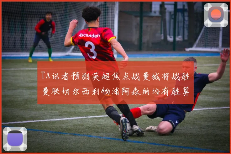 TA记者预测英超焦点战曼城将战胜曼联切尔西利物浦阿森纳均有胜算