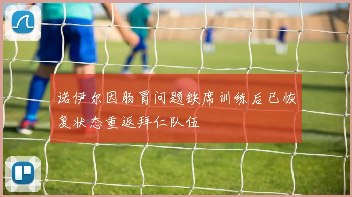 诺伊尔因肠胃问题缺席训练后已恢复状态重返拜仁队伍