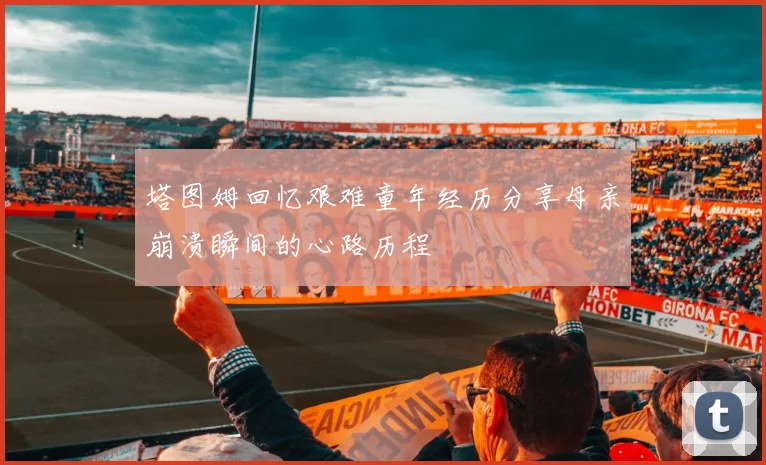 塔图姆回忆艰难童年经历分享母亲崩溃瞬间的心路历程