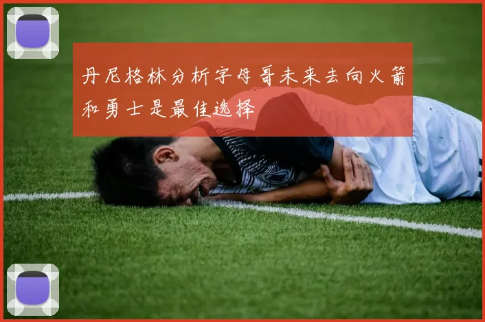 丹尼格林分析字母哥未来去向火箭和勇士是最佳选择