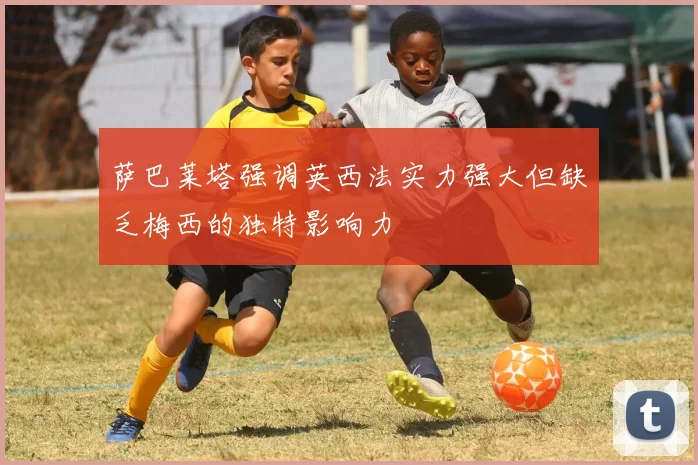 萨巴莱塔强调英西法实力强大但缺乏梅西的独特影响力