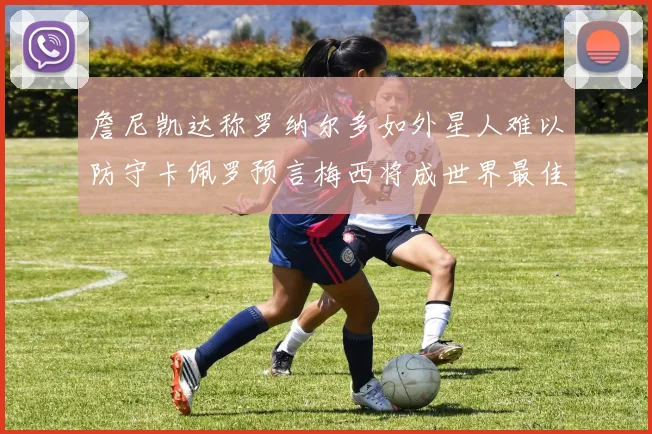 詹尼凯达称罗纳尔多如外星人难以防守卡佩罗预言梅西将成世界最佳
