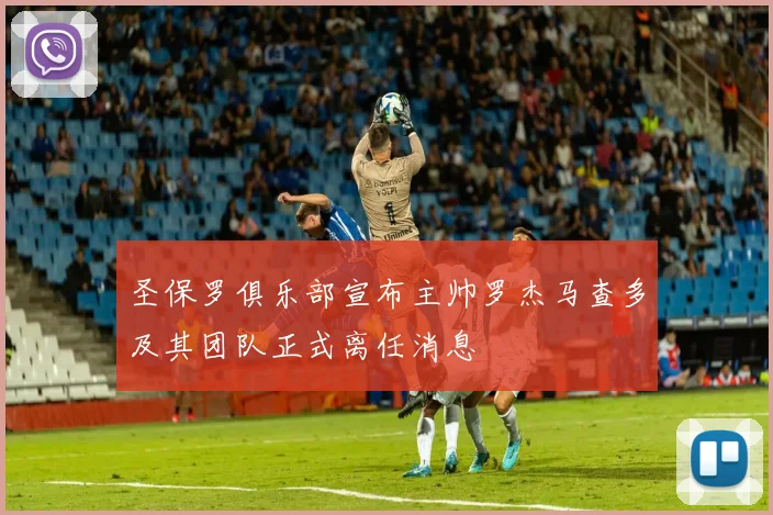 圣保罗俱乐部宣布主帅罗杰马查多及其团队正式离任消息