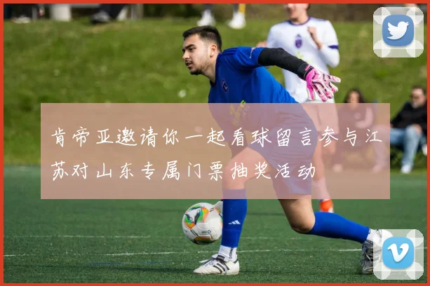 肯帝亚邀请你一起看球留言参与江苏对山东专属门票抽奖活动