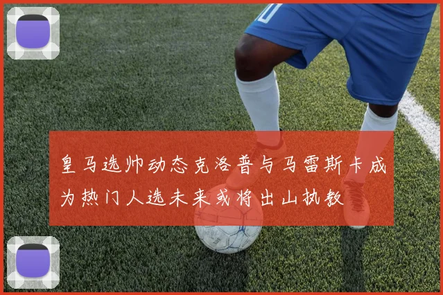 皇马选帅动态克洛普与马雷斯卡成为热门人选未来或将出山执教