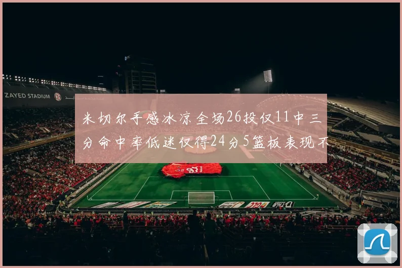 米切尔手感冰凉全场26投仅11中三分命中率低迷仅得24分5篮板表现不佳