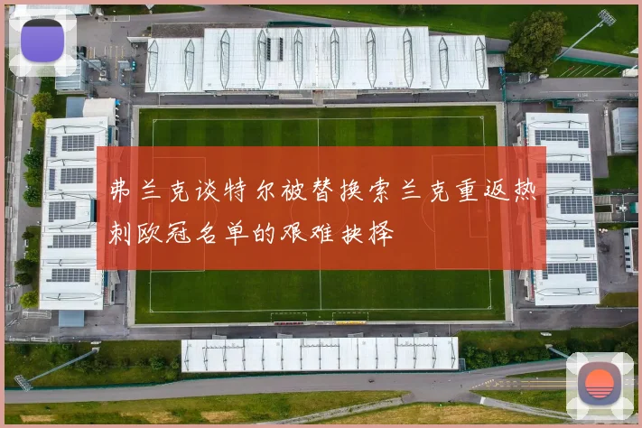 弗兰克谈特尔被替换索兰克重返热刺欧冠名单的艰难抉择