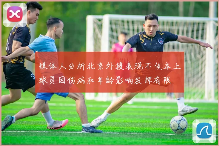 媒体人分析北京外援表现不佳本土球员因伤病和年龄影响发挥有限