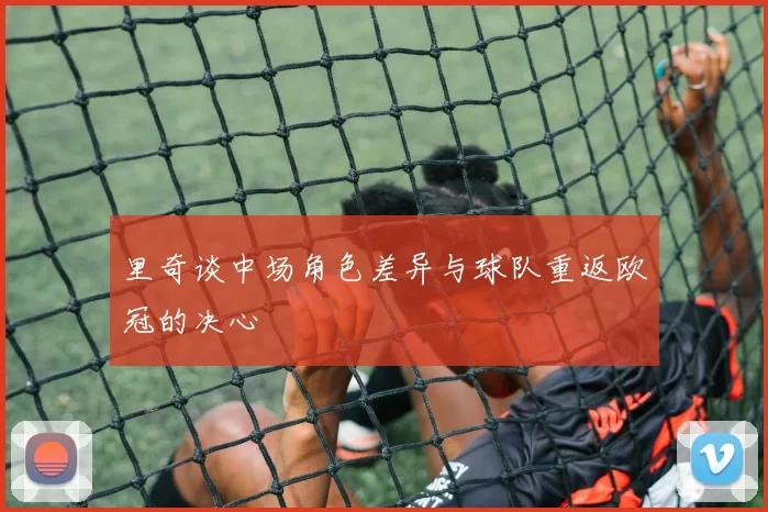 里奇谈中场角色差异与球队重返欧冠的决心