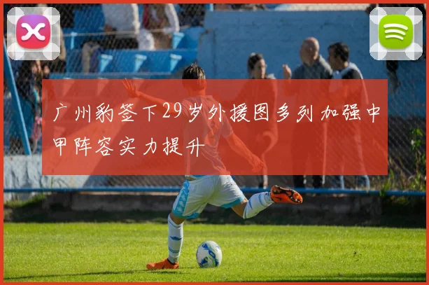 广州豹签下29岁外援图多列加强中甲阵容实力提升
