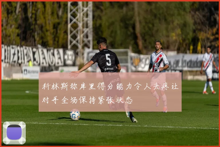 科林斯称库里得分能力令人头疼让对手全场保持紧张状态