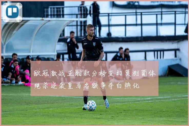 欧冠激战正酣积分榜变幻莫测葡体绝杀逆袭皇马名额争夺白热化