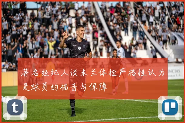 著名经纪人谈米兰体检严格性认为是球员的福音与保障