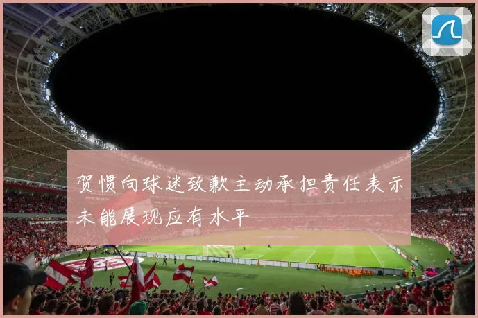 贺惯向球迷致歉主动承担责任表示未能展现应有水平