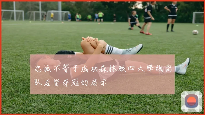 忠诚不等于成功森林狼四大锋线离队后皆夺冠的启示