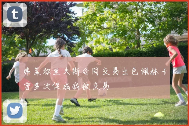 弗莱称里夫斯合同交易出色佩林卡曾多次促成我被交易