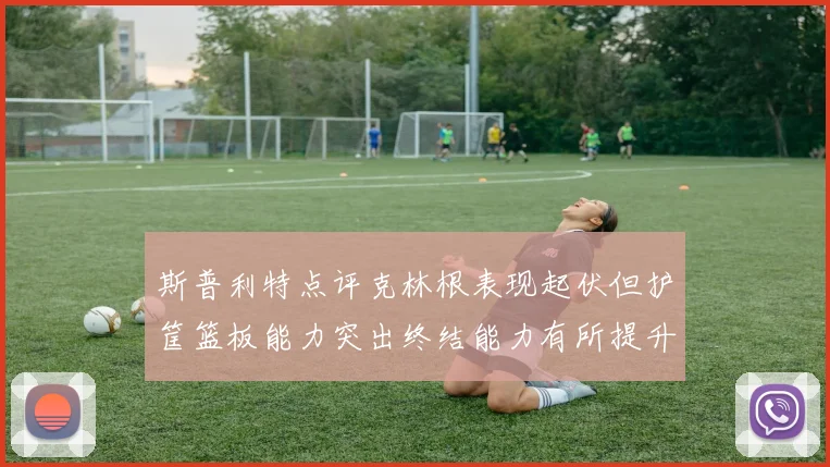 斯普利特点评克林根表现起伏但护筐篮板能力突出终结能力有所提升