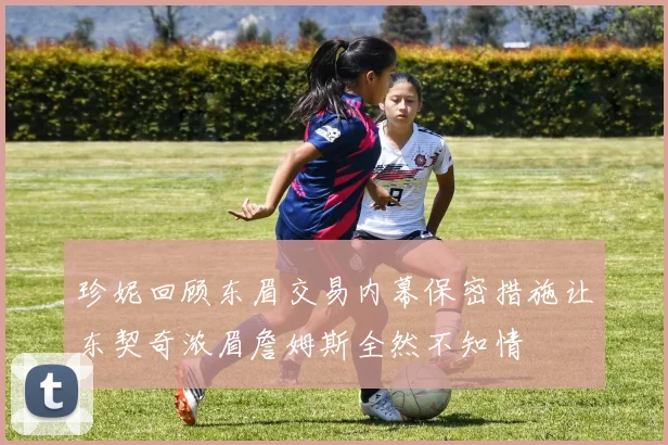珍妮回顾东眉交易内幕保密措施让东契奇浓眉詹姆斯全然不知情
