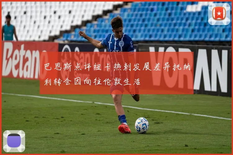 巴恩斯点评纽卡热刺发展差异托纳利转会因向往伦敦生活