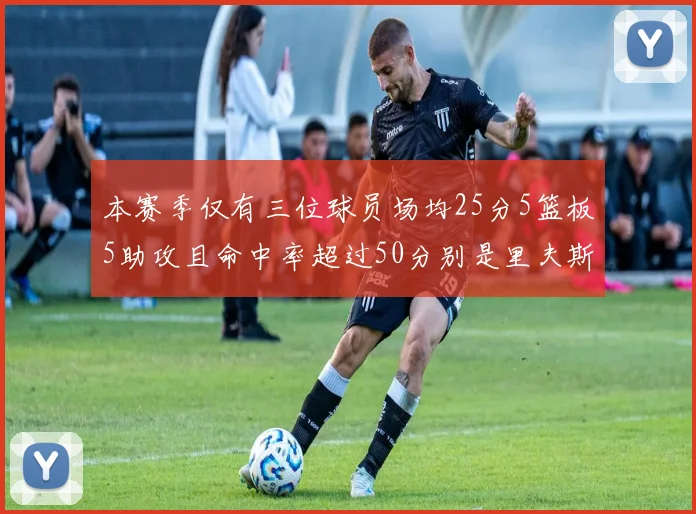 本赛季仅有三位球员场均25分5篮板5助攻且命中率超过50分别是里夫斯约基奇和字母哥