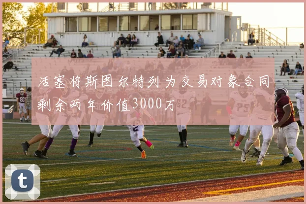 活塞将斯图尔特列为交易对象合同剩余两年价值3000万