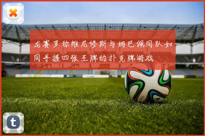龙赛罗称维尼修斯与姆巴佩同队如同手握四张王牌的扑克牌游戏