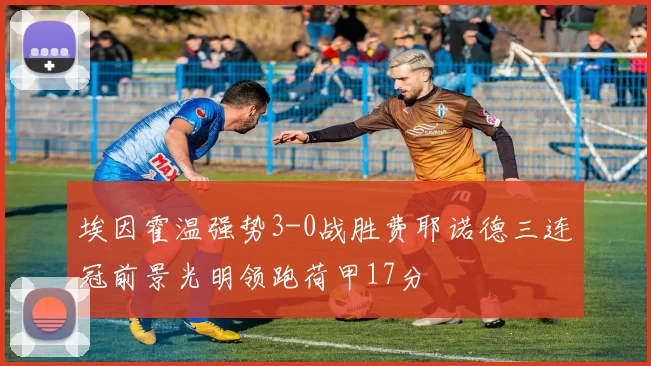埃因霍温强势3-0战胜费耶诺德三连冠前景光明领跑荷甲17分