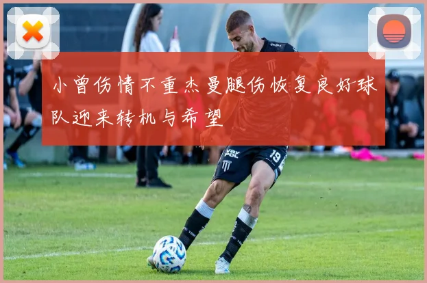 小曾伤情不重杰曼腿伤恢复良好球队迎来转机与希望