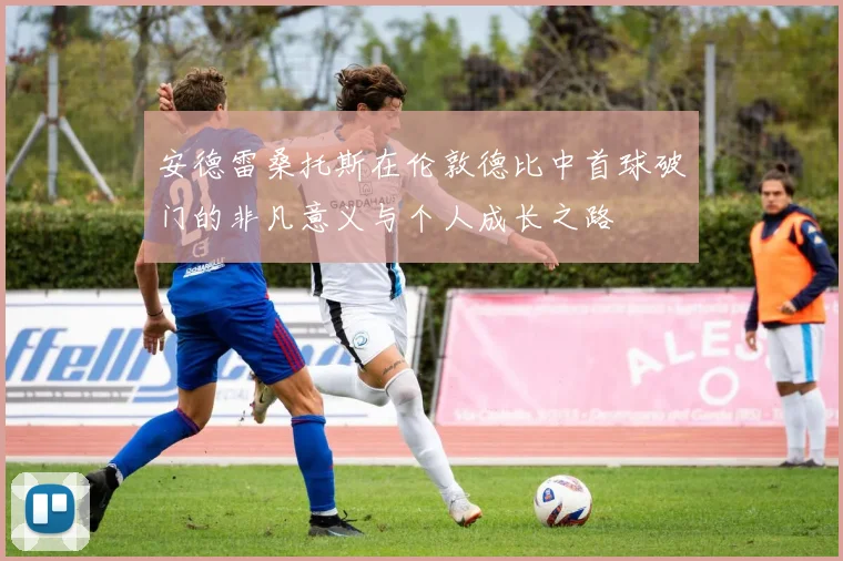 安德雷桑托斯在伦敦德比中首球破门的非凡意义与个人成长之路