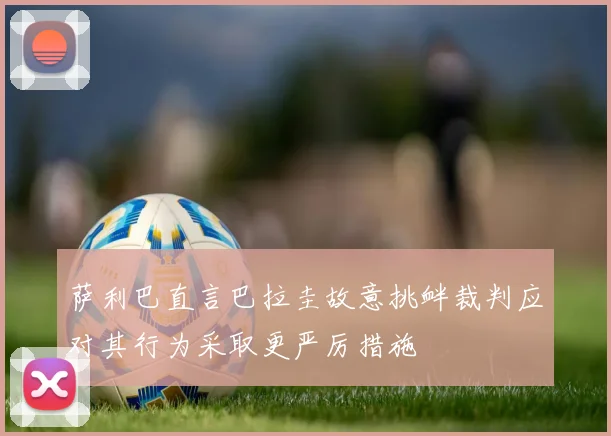 萨利巴直言巴拉圭故意挑衅裁判应对其行为采取更严厉措施
