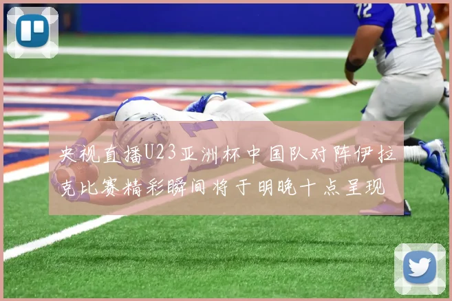 央视直播U23亚洲杯中国队对阵伊拉克比赛精彩瞬间将于明晚十点呈现