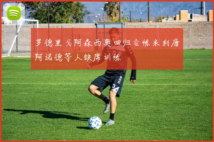 罗德里戈阿森西奥回归合练米利唐阿诺德等人缺席训练