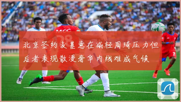 北京签约麦基意在减轻周琦压力但后者表现散漫奢华内线难成气候