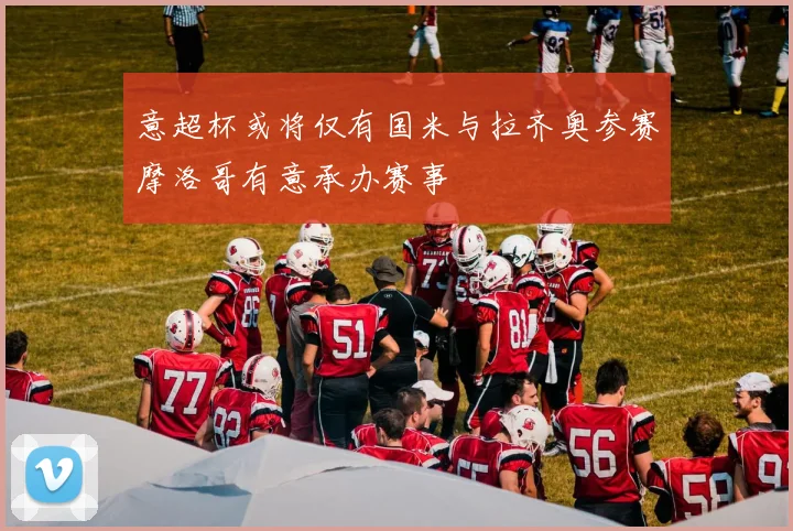 意超杯或将仅有国米与拉齐奥参赛摩洛哥有意承办赛事